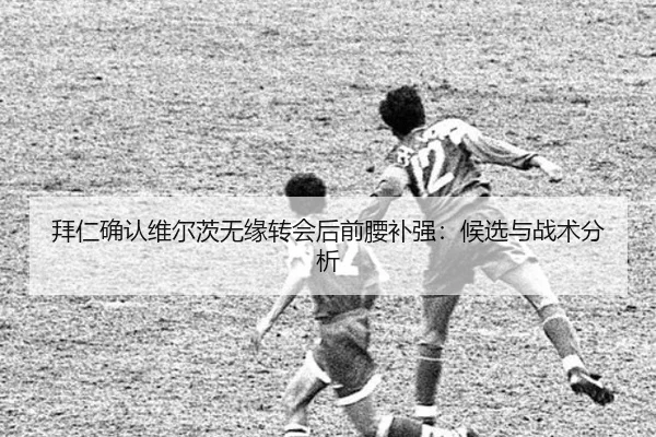 拜仁确认维尔茨无缘转会后前腰补强：候选与战术分析