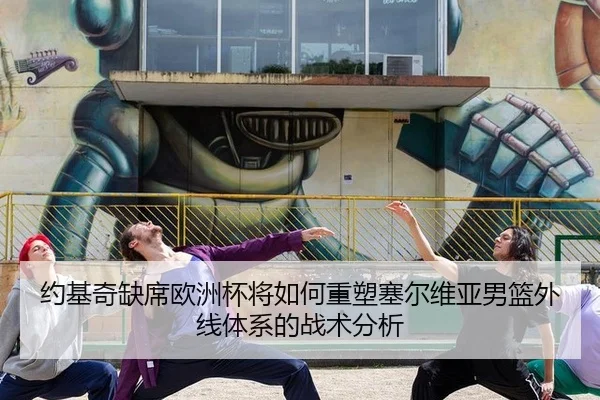 约基奇缺席欧洲杯将如何重塑塞尔维亚男篮外线体系的战术分析