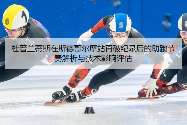 杜普兰蒂斯在斯德哥尔摩站再破纪录后的助跑节奏解析与技术影响评估